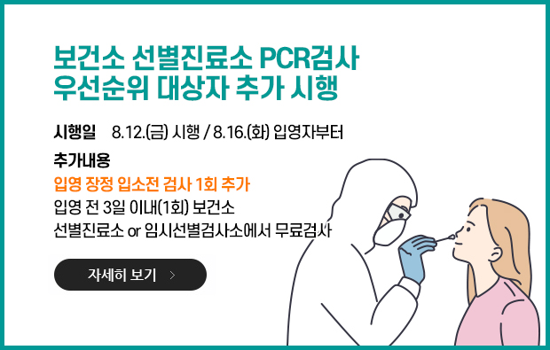 보건소 선별진료소 PCR검사 우선순위 대상자 추가 시행, 시행일 : 8.12.(금) 시행 / 8.16.(화) 입영자부터, 추가내용 : 입영 장정 입소전 검사 1회 추가 입영 전 3일 이내(1회) 보건소  선별진료소 or 임시선별검사소에서 무료검사, 자세히 보기 