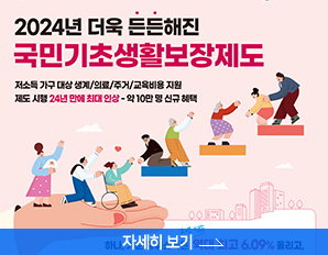 2024년 더욱 든든해진 국민기초생활보장제도, 저소득 가구 대상 생계 / 의료/주거/교육비용 지원, 제도 시행 24년 만에 최대 인상 - 약 110만 명 신규혜택, 자세히 보기 