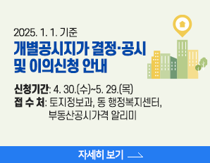 2025. 1. 1. 기준 개별공시지가 결정·공시 및 이의신청 안내  ⇒ 신청기간: 4. 30.(수)~5. 29.(목)  ⇒ 접 수 처: 토지정보과, 동 행정복지센터, 부동산공시가격 알리미, 자세히 보기 
