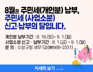 8월은 주민세(개인분) 납부, 주민세 (사업소분)  신고•납부의 달입니다. - 개인분 납부기간 : 8. 16.(토)∼ 9. 1.(월) 사업소분 신고ㆍ납부기간 : 8. 1.(금) ∼ 9. 1.(월) 문 의 : 수성구청 세무1과(☎666-2331), 자세히 보기 