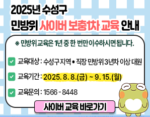 2025년 수성구 민방위 사이버 보충1차 교육 안내 ※ 민방위교육은 1년 중 한번만 이수하시면 됩니다. 교육대상: 수성구 지역 • 직장 민방위3단계 이상 대원 교육기간: 2025. 8. 8.(금) ~ 9. 15.(월) 교육문의: 1566 - 8448 사이버 교육 바로가기