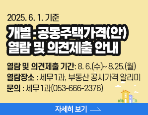 2025. 6. 1. 기준 개별·공동주택가격(안) 열람 및 의견제출 안내  ⇒ 열람 및 의견제출 기간: 8. 6.(수)~ 8.25.(월)  ⇒ 열람장소 : 세무1과, 부동산 공시가격 알리미 ⇒ 문의 : 세무1과(053-666-2376), 자세히 보기 