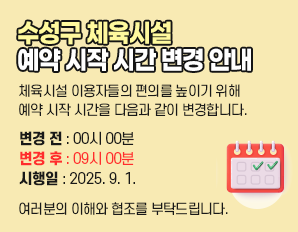 수성구 체육시설 예약 시작 시간 변경 안내 - 체육시설 이용자들의 편의를 높이기 위해 예약 시작 시간을 다음과 같이 변경합니다.     ￭ 변경 전 : 00시 00분     ￭ 변경 후 : 09시 00분     ￭ 시행일 : 2025. 9. 1.,  여러분의 이해와 협조를 부탁드립니다.