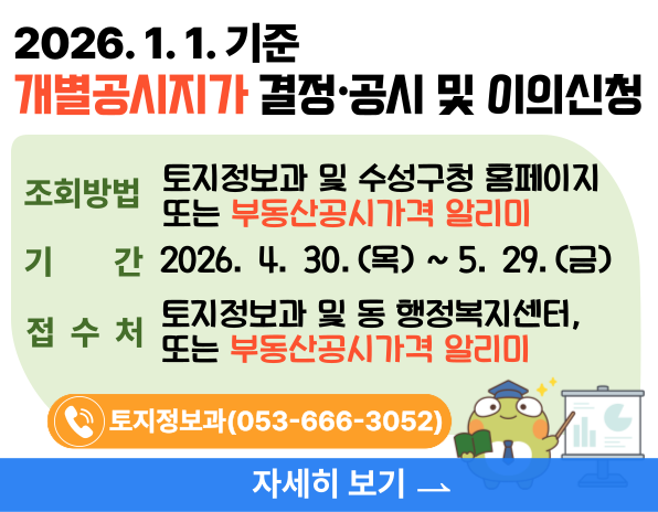 2026. 1. 1. 기준 개별공시지가 결정∙공시 및 이의신청, 조회방법 토지정보과 및 수성구청 홈페이지 또는 부동산공시가격 알리미, 기간 2026. 4. 30.(목) ~ 5. 29.(금), 접수처 토지정보과 및 동 행정복지센터,  또는 부동산공시가격 알리미, 전화기 토지정보과(053-666-3052), 자세히보기