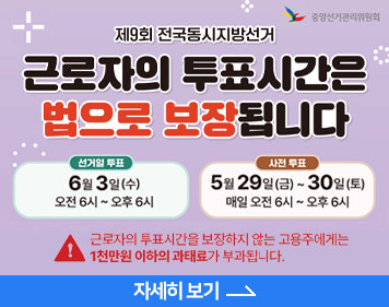 제9회 전국동시지방선거, 근로자의 투표시간은 법으로 보장됩니다, 선거일 투표: 6월 3일(수) 오전 6시 ~ 오후 6시,사전 투표: 5월 29일(금) ~ 30일(토) 매일 오전 6시 ~ 오후 6시, 근로자의 투표시간을 보장하지 않는 고용주에게는 1천만원 이하의 과태료가 부과됩니다. 자세히 보기