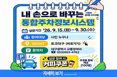 내손으로 바꾸는 통합주차정보시스템 설문조사, 기간 9월 15일 화요일 ~ 9월 30일 수요일, 참여대상: 시민 누구나, 어디서 : 토크대구, 문의처 : 교통정책과 803-4762, 설문 참여시 커피쿠폰 100명 추첨해서 제공, 자세히 보기 