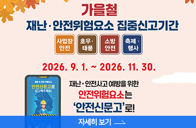 가을철 재난안전위험요소 집중신고 기간, 사업장 안전, 호우.태풍, 소방안전, 축제.행사, 9월 1일 ~ 11월 30일, 재난.안전사고 예방을 위한 안전위험요소는 안전신문고로, 자세히 보기 