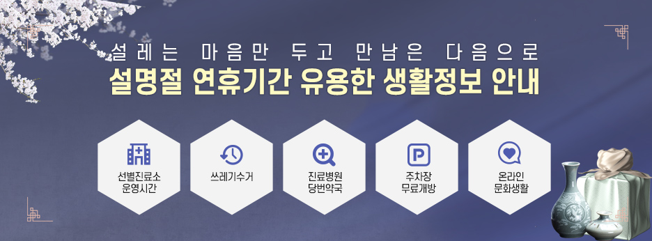 설레는 마음만 두고 만남은 다음으로
설명절 연휴기간 유용한 생활정보 안내- 선별진료소 운영시간 쓰레기수거, 진료병원 당번약국,
주차장 무료개방, 온라인 문화생활