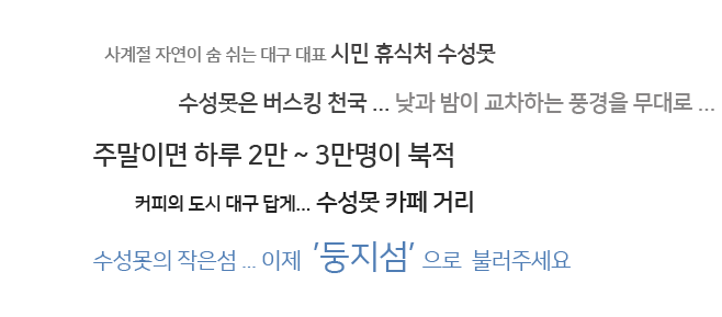 사결절 자연이 숨 쉬는 대구 대표 시민 휴식처 수성못 수성못은 버스킹 천국 낮과 밤이 교차하는 풍경을 무대로... 주말이면 하루 2만에서 3만명이 북적 커피의 도시 대구 답게... 수성못 카페 거리 수성못의 작은섬... 이제 둥지섬으로 불러주세요.