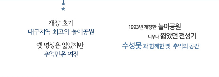 개장초기 대구지역 최고의 놀이공원 옛 명성은 잃었지만 추억만은 여전. 1993년 개장한 놀이공원 너무나 짧았던 전성기 수성못과 함께한 옛 추억의 공간